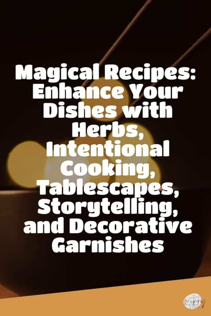 Magical Recipes: Enhance Your Dishes with Herbs, Intentional Cooking, Tablescapes, Storytelling, and Decorative Garnishes
